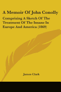 A Memoir Of John Conolly: Comprising A Sketch Of The Treatment Of The Insane In Europe And America (1869)