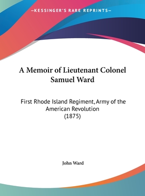 A Memoir of Lieutenant Colonel Samuel Ward: First Rhode Island Regiment, Army of the American Revolution (1875) - Ward, John