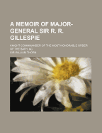 A Memoir of Major-General Sir R. R. Gillespie: Knight Commmander of the Most Honorable Order of the Bath, &C