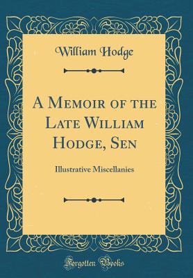 A Memoir of the Late William Hodge, Sen: Illustrative Miscellanies (Classic Reprint) - Hodge, William