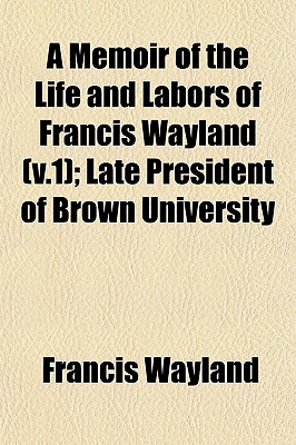 A Memoir of the Life and Labors of Francis Wayland (V.1); Late President of Brown University - Wayland, Francis