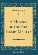 A Memoir of the Rev. Henry Martyn (Classic Reprint)