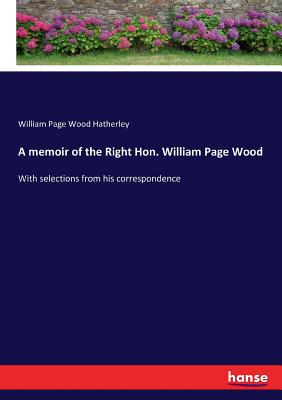 A memoir of the Right Hon. William Page Wood: With selections from his correspondence - Hatherley, William Page Wood