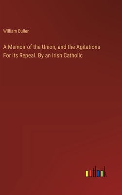 A Memoir of the Union, and the Agitations For Its Repeal. By an Irish Catholic - Bullen, William