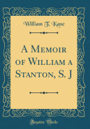 A Memoir of William a Stanton, S. J (Classic Reprint)