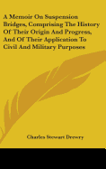 A Memoir On Suspension Bridges, Comprising The History Of Their Origin And Progress, And Of Their Application To Civil And Military Purposes