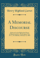 A Memorial Discourse: Delivered in the Hall of the House of Representatives, Washington City. D. C., on Sabbath, February 12, 1865 (Classic Reprint)