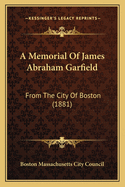 A Memorial of James Abraham Garfield: From the City of Boston (1881)