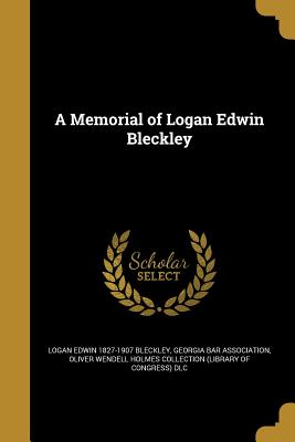 A Memorial of Logan Edwin Bleckley - Bleckley, Logan Edwin 1827-1907, and Georgia Bar Association (Creator), and Oliver Wendell Holmes Collection (Librar (Creator)