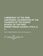 A Memorial of the Semi-Centennial Celebration of the Founding of the Sunday School of the First Presbyterian Church, Utica, N. y (Classic Reprint)
