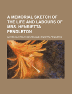 A Memorial Sketch of the Life and Labours of Mrs. Henrietta Pendleton