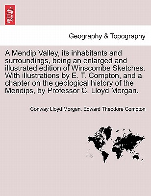 A Mendip Valley, Its Inhabitants and Surroundings, Being an Enlarged and Illustrated Edition of Winscombe Sketches. with Illustrations by E. T. Compton, and a Chapter on the Geological History of the Mendips, by Professor C. Lloyd Morgan. - Morgan, Conway Lloyd, and Compton, Edward Theodore