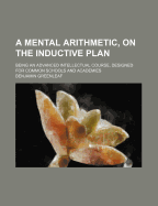 A Mental Arithmetic, on the Inductive Plan: Being an Advanced Intellectual Course, Designed for Common Schools and Academies (Classic Reprint)