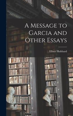A Message to Garcia and Other Essays - Hubbard, Elbert