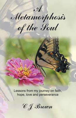 A Metamorphosis of the Soul: Lessons from My Journey on Faith, Hope, Love and Perseverance - Brown, C J