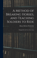 A Method of Breaking Horses, and Teaching Soldiers to Ride: Designed for the Use of the Army