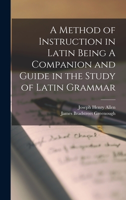 A Method of Instruction in Latin Being A Companion and Guide in the Study of Latin Grammar - Allen, Joseph Henry, and Greenough, James Bradstreet