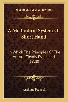 A Methodical System of Short Hand: In Which the Principles of the Art Are Clearly Explained (1828) - Peacock, Anthony