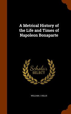 A Metrical History of the Life and Times of Napoleon Bonaparte - Hillis, William J