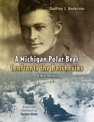 A Michigan Polar Bear Confronts the Bolsheviks: A War Memoir; the 337th Field Hospital in Northern Russia, 1918-1919 - Anderson, Godfrey J., and Olson, Gordon L. (Editor)