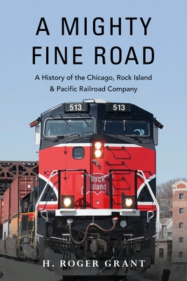 A Mighty Fine Road: A History of the Chicago, Rock Island & Pacific Railroad Company - Grant, H Roger