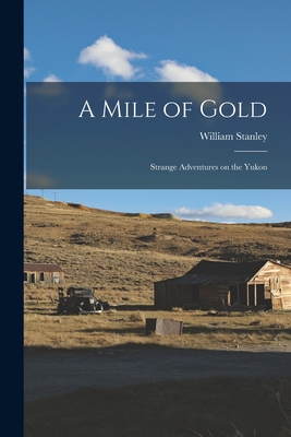 A Mile of Gold: Strange Adventures on the Yukon - Stanley, William