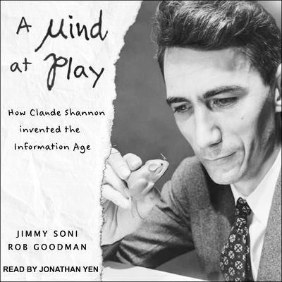 A Mind at Play: How Claude Shannon Invented the Information Age - Goodman, Rob, and Soni, Jimmy, and Yen, Jonathan (Read by)