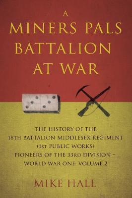 A Miners Pals Battalion at War: The History of the 18th Battalion Middlesex Regiment (1st public works) Pioneers of the 33rd Division - World War One: Volume 2 - Hall, Mike