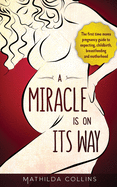 A Miracle Is On Its Way: The First Time Moms Pregnancy Guide to Expecting, Childbirth, Breastfeeding and Motherhood