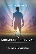 A Miracle of Survival: The Alex Lewis Story: Lessons in Resilience, Family, and the Power of Hope in the Face of Adversity