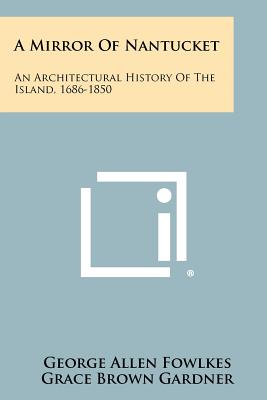 A Mirror Of Nantucket: An Architectural History Of The Island, 1686-1850 - Fowlkes, George Allen, and Gardner, Grace Brown (Foreword by)