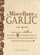 A Miscellany of Garlic: From Paying Off Pyramids and Scaring Away Tigers to Inspiring Courage and Curing Hiccups, the Unusual Power Behind the World's Most Humble Herb