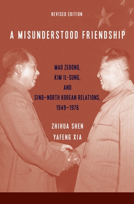 A Misunderstood Friendship: Mao Zedong, Kim Il-Sung, and Sino-North Korean Relations, 1949-1976: Revised Edition - Shen, Zhihua, and Xia, Yafeng