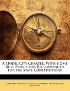 A Model City Charter: With Home Rule Provisions Recommended for the State Constitutions