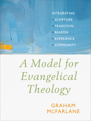 A Model for Evangelical Theology: Integrating Scripture, Tradition, Reason, Experience, and Community - McFarlane, Graham