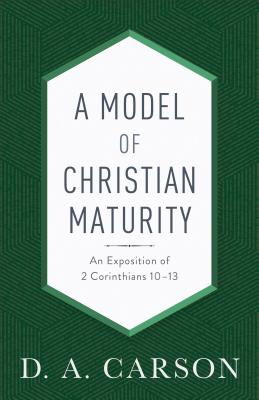 A Model of Christian Maturity: An Exposition of 2 Corinthians 10-13 - Carson, D A