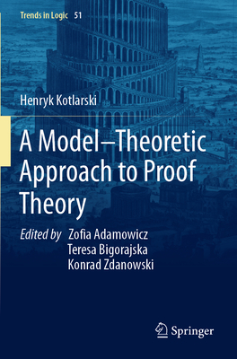 A Model-Theoretic Approach to Proof Theory - Kotlarski, Henryk, and Adamowicz, Zofia (Editor), and Bigorajska, Teresa (Editor)