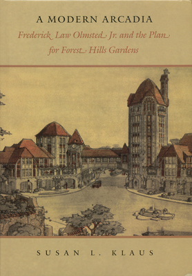A Modern Arcadia: Frederick Law Olmsted Jr. and the Plan for Forest Hills Garden - Klaus, Susan L