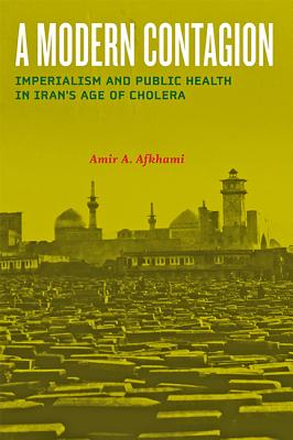 A Modern Contagion: Imperialism and Public Health in Iran's Age of Cholera - Afkhami, Amir A