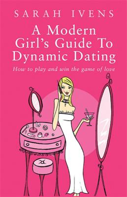 A Modern Girl's Guide to Dynamic Dating: How to Play and Win the Game of Love - Ivens, Sarah