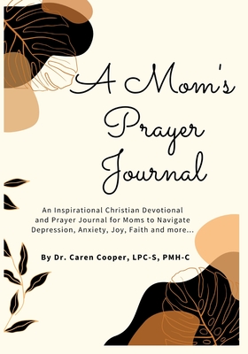 A Mom's Prayer Journal: An Inspirational Christian Devotional and Prayer Journal for Moms to Navigate Depression, Anxiety, Joy, Faith and More. - Cooper, Caren