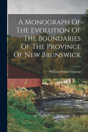 A Monograph of the Evolution of the Boundaries of the Province of New Brunswick