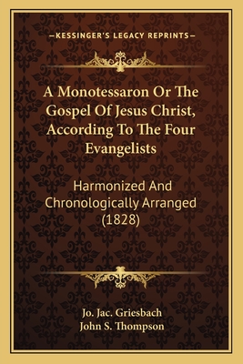 A Monotessaron or the Gospel of Jesus Christ, According to the Four Evangelists: Harmonized and Chronologically Arranged (1828) - Griesbach, Jo Jac, and Thompson, John S (Translated by)