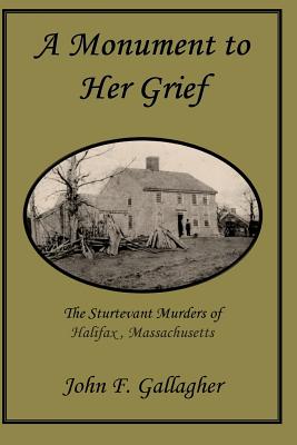 A Monument to Her Grief: The Sturtevant Murders of Halifax, Massachusetts - Gallagher, John F