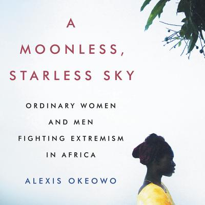 A Moonless, Starless Sky: Ordinary Women and Men Fighting Extremism in Africa - Okeowo, Alexis