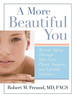 A More Beautiful You: Reverse Aging Through Skin Care, Plastic Surgery, and Lifestyle Solutions - Freund, Robert M, Dr.