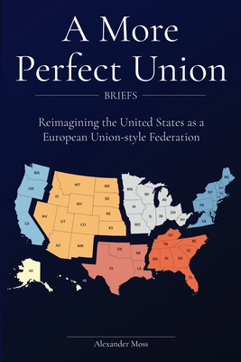 A More Perfect Union (Briefs): Reimagining the United States as a European Union-style Federation. - Moss, Alexander