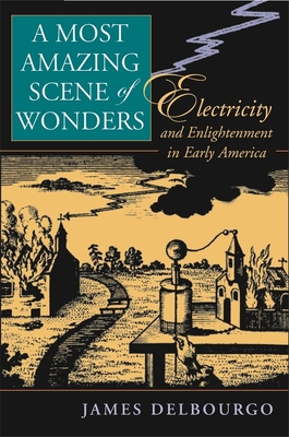 A Most Amazing Scene of Wonders: Electricity and Enlightenment in Early America - Delbourgo, James