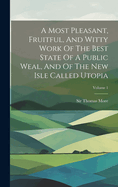 A Most Pleasant, Fruitful, And Witty Work Of The Best State Of A Public Weal, And Of The New Isle Called Utopia; Volume 1