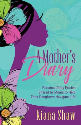A Mother's Diary: Personal Diary Entries Shared by Moms to Help Their Daughters Navigate Life - Shaw, Kiana